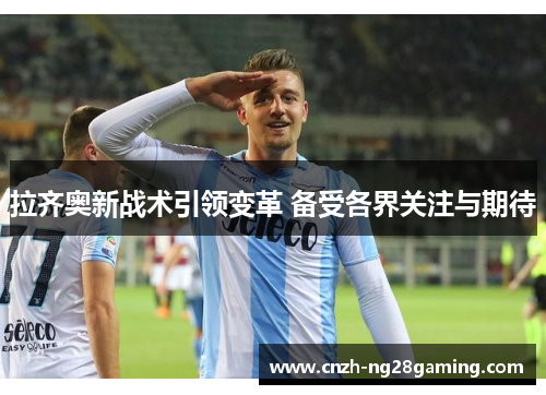 拉齐奥新战术引领变革 备受各界关注与期待 拉齐奥新战术引领变革 备受各界关注与期待