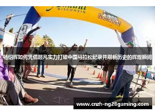 杨绍辉如何凭借超凡实力打破中国马拉松纪录并刷新历史的辉煌瞬间