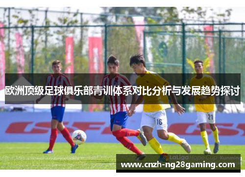 欧洲顶级足球俱乐部青训体系对比分析与发展趋势探讨