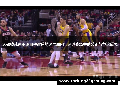 沃顿被裁判驱逐事件背后的深层原因与篮球赛场中的公正与争议反思