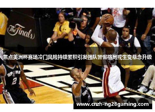 焦点美洲杯赛场冷门风险持续累积引发强队警惕格局或生变悬念升级