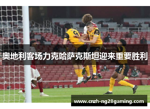 奥地利客场力克哈萨克斯坦迎来重要胜利 奥地利客场力克哈萨克斯坦迎来重要胜利