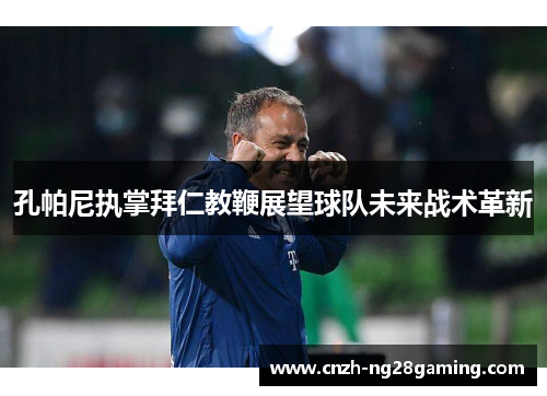 孔帕尼执掌拜仁教鞭展望球队未来战术革新 孔帕尼执掌拜仁教鞭展望球队未来战术革新