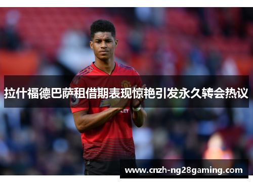 拉什福德巴萨租借期表现惊艳引发永久转会热议