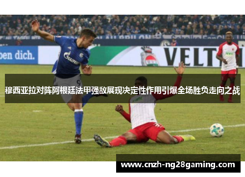 穆西亚拉对阵阿根廷法甲强敌展现决定性作用引爆全场胜负走向之战