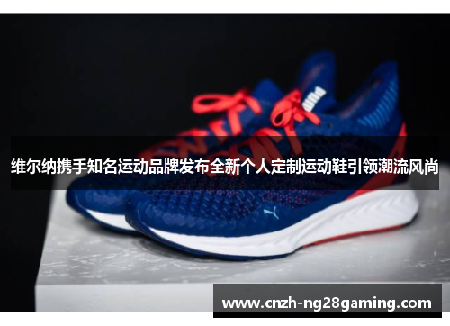 维尔纳携手知名运动品牌发布全新个人定制运动鞋引领潮流风尚