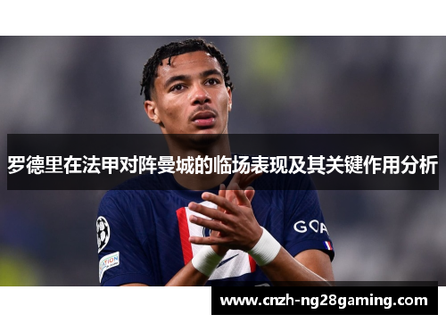 罗德里在法甲对阵曼城的临场表现及其关键作用分析 罗德里在法甲对阵曼城的临场表现及其关键作用分析