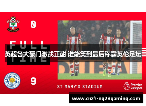 英超各大豪门激战正酣 谁能笑到最后称霸英伦足坛