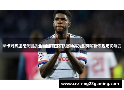 萨卡对阵里昂关键战全面回顾国家队赛场高光时刻解析表现与影响力