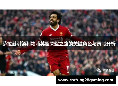 萨拉赫引领利物浦英超荣耀之路的关键角色与贡献分析