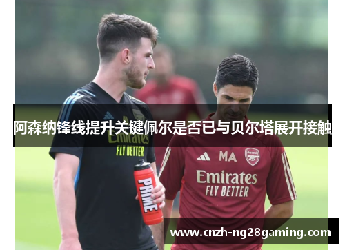 阿森纳锋线提升关键佩尔是否已与贝尔塔展开接触