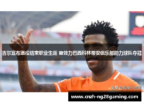 吉尔宣布退役结束职业生涯 曾效力巴西科林蒂安俱乐部助力球队夺冠
