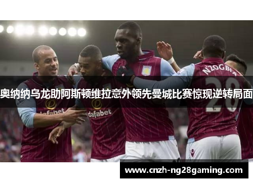 奥纳纳乌龙助阿斯顿维拉意外领先曼城比赛惊现逆转局面
