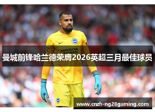 曼城前锋哈兰德荣膺2026英超三月最佳球员 曼城前锋哈兰德荣膺2026英超三月最佳球员