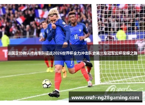 法国足协确认德尚率队征战2026世界杯全力冲击队史第三座冠军奖杯荣耀之路 法国足协确认德尚率队征战2026世界杯全力冲击队史第三座冠军奖杯荣耀之路