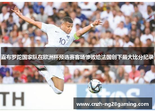 直布罗陀国家队在欧洲杯预选赛客场惨败给法国创下最大比分纪录 直布罗陀国家队在欧洲杯预选赛客场惨败给法国创下最大比分纪录